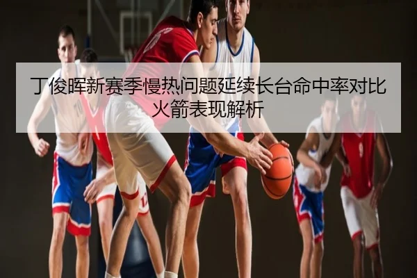 丁俊晖新赛季慢热问题延续长台命中率对比火箭表现解析