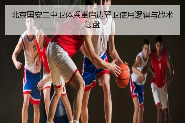 北京国安三中卫体系重启边翼卫使用逻辑与战术复盘