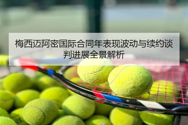 梅西迈阿密国际合同年表现波动与续约谈判进展全景解析