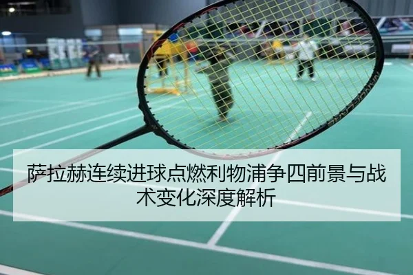 萨拉赫连续进球点燃利物浦争四前景与战术变化深度解析