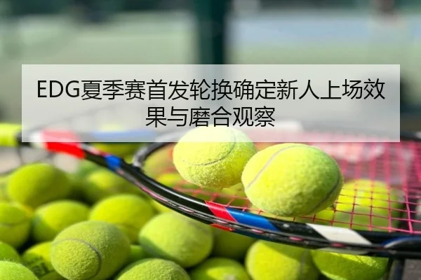 EDG夏季赛首发轮换确定新人上场效果与磨合观察