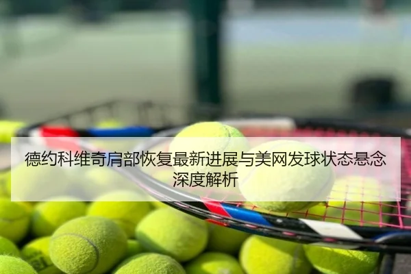 德约科维奇肩部恢复最新进展与美网发球状态悬念深度解析