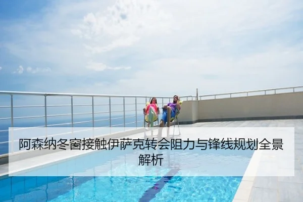 阿森纳冬窗接触伊萨克转会阻力与锋线规划全景解析