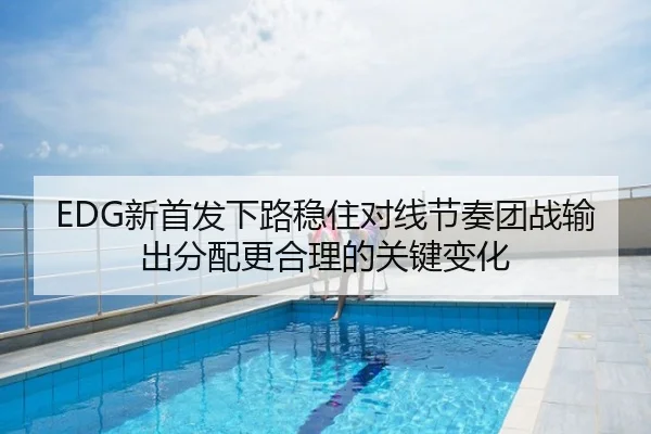 EDG新首发下路稳住对线节奏团战输出分配更合理的关键变化