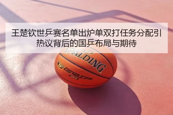 王楚钦世乒赛名单出炉单双打任务分配引热议背后的国乒布局与期待