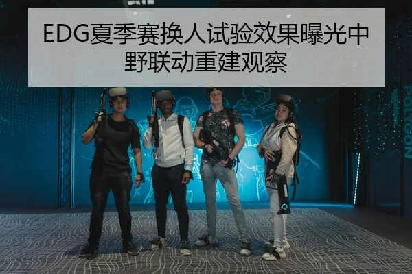 EDG夏季赛换人试验效果曝光中野联动重建观察