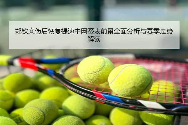 郑钦文伤后恢复提速中网签表前景全面分析与赛季走势解读