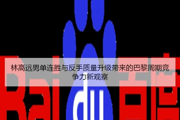 林高远男单连胜与反手质量升级带来的巴黎周期竞争力新观察