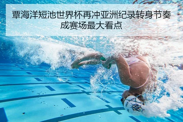 覃海洋短池世界杯再冲亚洲纪录转身节奏成赛场最大看点
