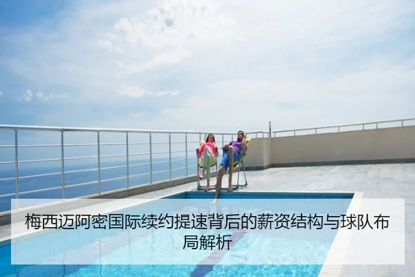 梅西迈阿密国际续约提速背后的薪资结构与球队布局解析